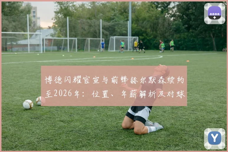 博德闪耀官宣与前锋赫尔默森续约至2026年：位置、年薪解析及对球队锋线未来意味着什么