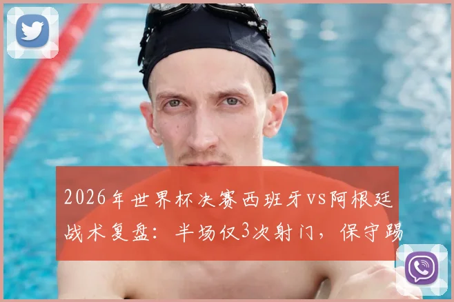 2026年世界杯决赛西班牙vs阿根廷战术复盘：半场仅3次射门，保守踢法创尴尬纪录背后的深层原因