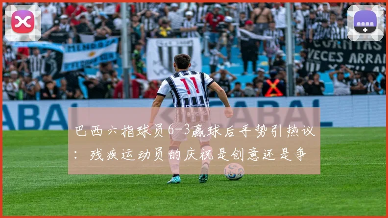 巴西六指球员6-3赢球后手势引热议：残疾运动员的庆祝是创意还是争议？深度剖析其身份与足球规则