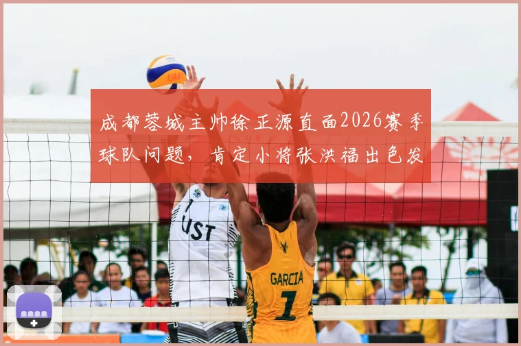 成都蓉城主帅徐正源直面2026赛季球队问题，肯定小将张洪福出色发挥，详解一周调整思路