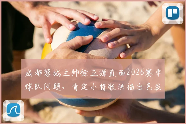 成都蓉城主帅徐正源直面2026赛季球队问题,肯定小将张洪福出色发挥,详解一周调整思路