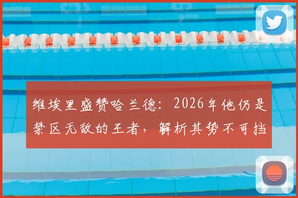 维埃里盛赞哈兰德:2026年他仍是禁区无敌的王者,解析其势不可挡的三大关键能力