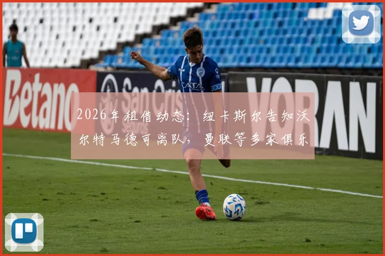 2026年租借动态:纽卡斯尔告知沃尔特马德可离队,曼联等多家俱乐部有意争夺,球员未来去向分析