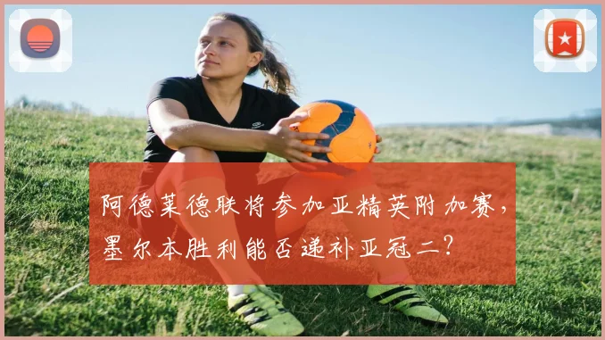 阿德莱德联将参加亚精英附加赛,墨尔本胜利能否递补亚冠二?