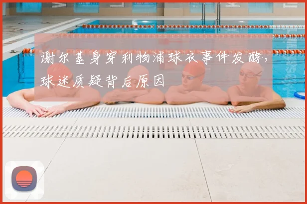 谢尔基身穿利物浦球衣事件发酵,球迷质疑背后原因