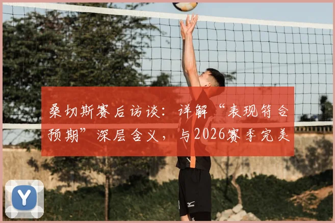 桑切斯赛后访谈：详解“表现符合预期”深层含义，与2026赛季完美收官的个人计划