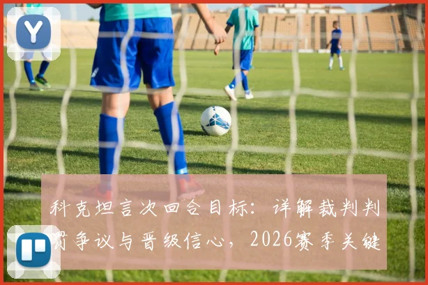 科克坦言次回合目标：详解裁判判罚争议与晋级信心，2026赛季关键战前瞻