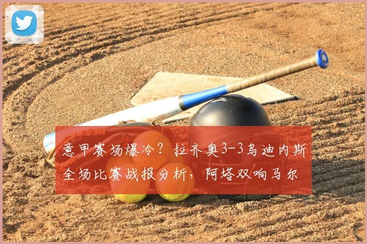 意甲赛场爆冷?拉齐奥3-3乌迪内斯全场比赛战报分析,阿塔双响马尔蒂尼压哨绝平