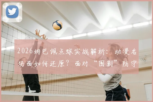 2026姆巴佩点球实战解析:动漫名场面如何还原?面对“围剿”防守的射门心态与破局技巧