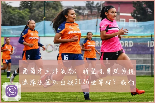 葡萄牙主帅表态:新星克鲁皮为何选择法国队出战2026世界杯?我们尊重其个人意愿