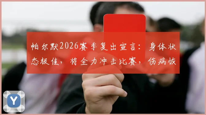 帕尔默2026赛季复出宣言：身体状态极佳，将全力冲击比赛，伤病恢复与赛场前景深度解读