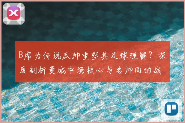 B席为何说瓜帅重塑其足球理解?深度剖析曼城中场核心与名帅间的战术共鸣与成长之路