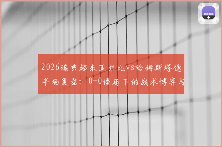 2026瑞典超米亚尔比vs哈姆斯塔德半场复盘:0-0僵局下的战术博弈与进攻乏力深度分析