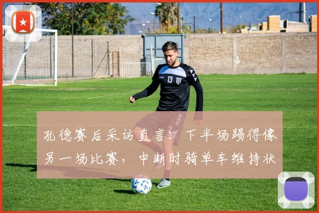 孔德赛后采访直言：下半场踢得像另一场比赛，中断时骑单车维持状态是秘诀