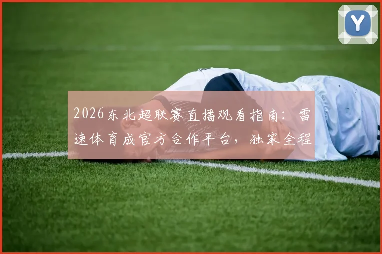 2026东北超联赛直播观看指南：雷速体育成官方合作平台，独家全程直播首届赛事