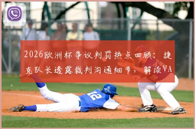 2026欧洲杯争议判罚热点回顾:捷克队长透露裁判沟通细节,解读VAR检查流程与判罚标准