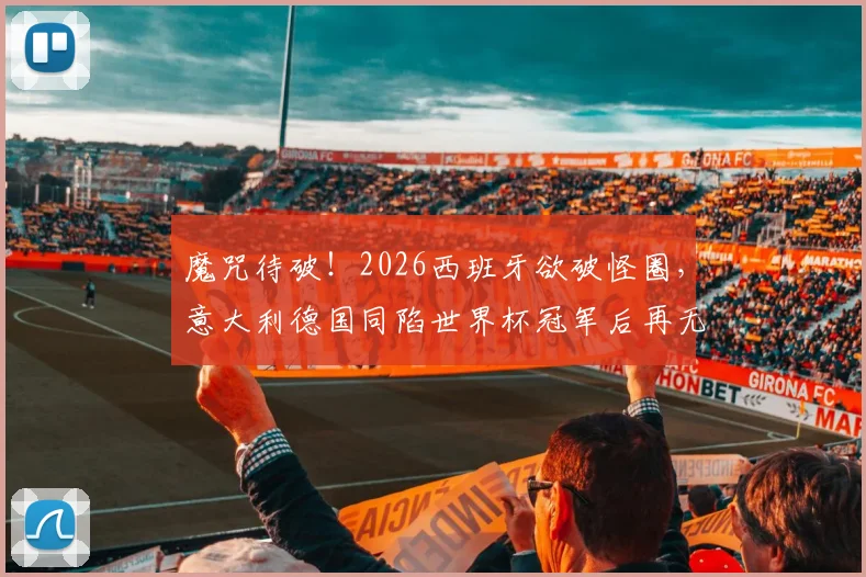魔咒待破!2026西班牙欲破怪圈,意大利德国同陷世界杯冠军后再无淘汰赛胜绩