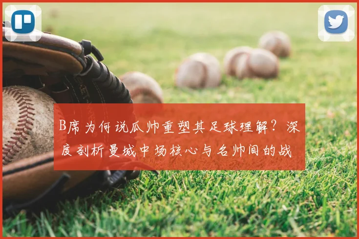 B席为何说瓜帅重塑其足球理解?深度剖析曼城中场核心与名帅间的战术共鸣与成长之路
