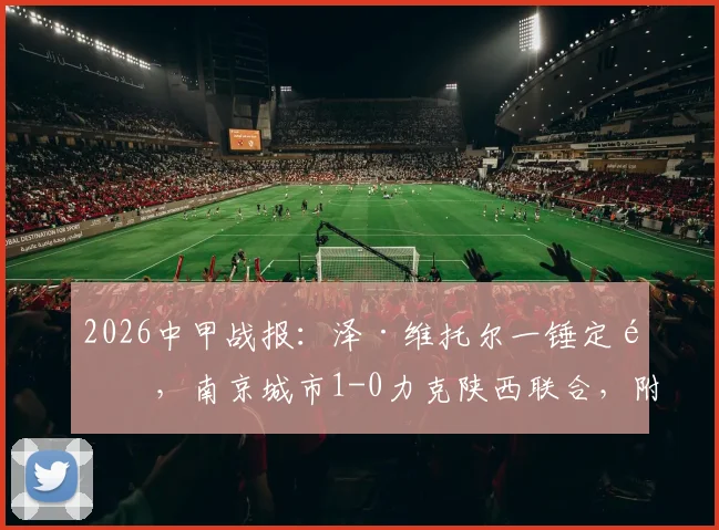 2026中甲战报:泽·维托尔一锤定音,南京城市1-0力克陕西联合,附全场数据与积分榜分析