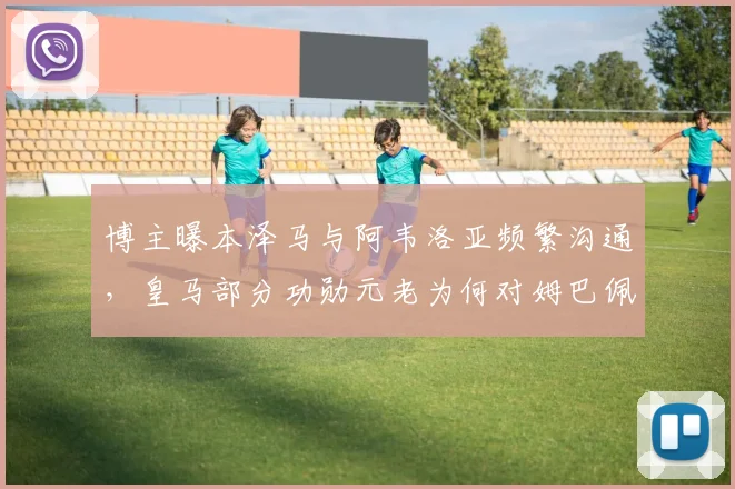 博主曝本泽马与阿韦洛亚频繁沟通,皇马部分功勋元老为何对姆巴佩2026前景持保留态度?