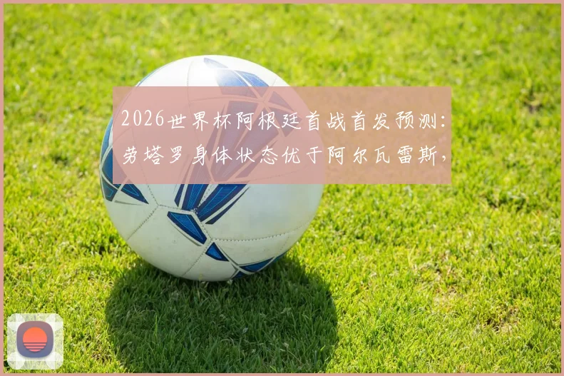 2026世界杯阿根廷首战首发预测:劳塔罗身体状态优于阿尔瓦雷斯,阿媒分析前锋线人选