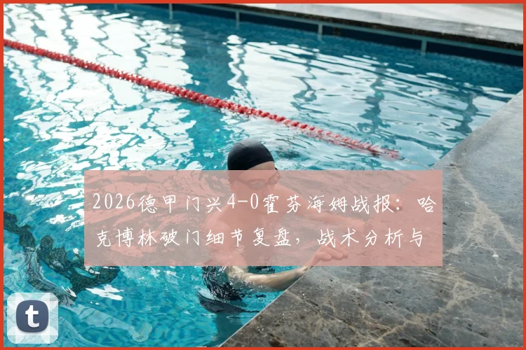 2026德甲门兴4-0霍芬海姆战报:哈克博林破门细节复盘,战术分析与全场录像索引