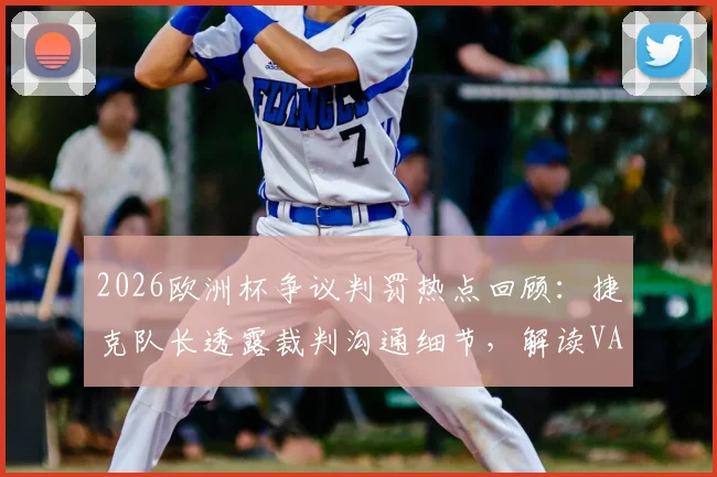 2026欧洲杯争议判罚热点回顾：捷克队长透露裁判沟通细节，解读VAR检查流程与判罚标准